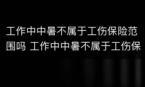 工作中中暑不属于工伤保险范围吗 工作中中暑不属于工伤保险范围吗