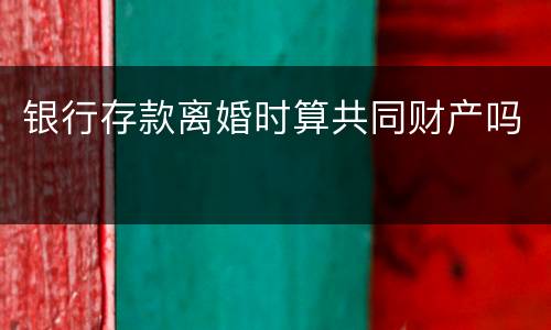 银行存款离婚时算共同财产吗