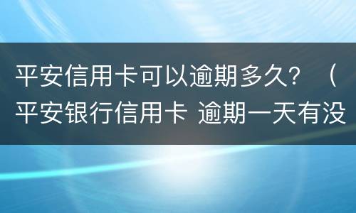 平安信用卡可以逾期多久？（平安银行信用卡 逾期一天有没有影响?）
