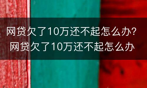 网贷欠了10万还不起怎么办？ 网贷欠了10万还不起怎么办