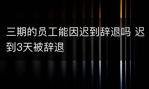 三期的员工能因迟到辞退吗 迟到3天被辞退