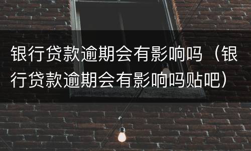 银行贷款逾期会有影响吗（银行贷款逾期会有影响吗贴吧）