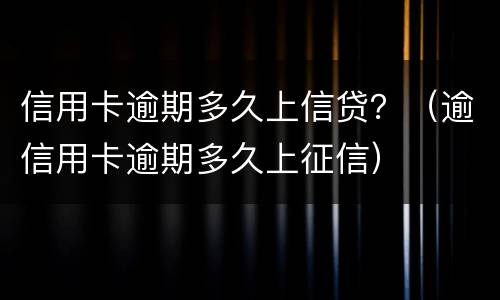 信用卡逾期多久上信贷？（逾信用卡逾期多久上征信）