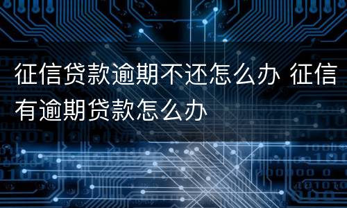 征信贷款逾期不还怎么办 征信有逾期贷款怎么办