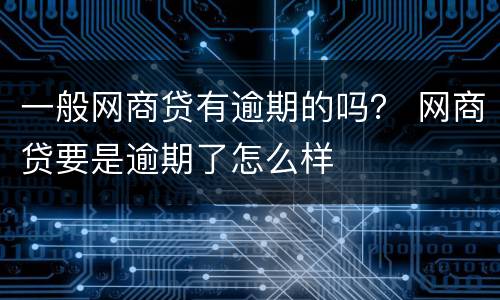 一般网商贷有逾期的吗？ 网商贷要是逾期了怎么样
