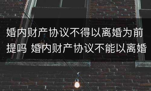婚内财产协议不得以离婚为前提吗 婚内财产协议不能以离婚为前提