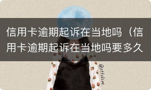 信用卡逾期起诉在当地吗（信用卡逾期起诉在当地吗要多久）