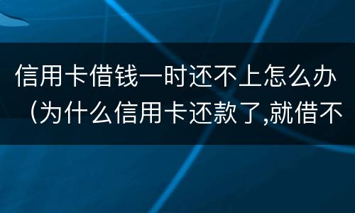 信用卡借钱一时还不上怎么办（为什么信用卡还款了,就借不了了）