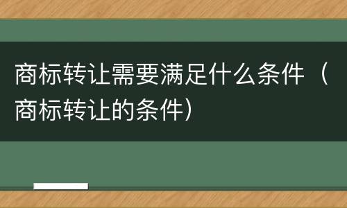 商标转让需要满足什么条件（商标转让的条件）