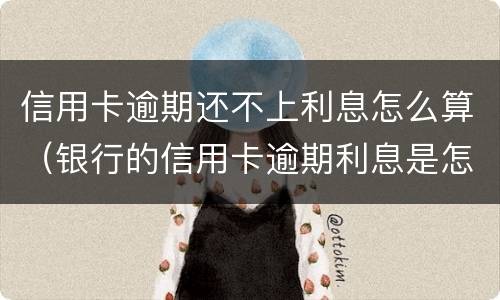 信用卡逾期还不上利息怎么算（银行的信用卡逾期利息是怎么计算的）