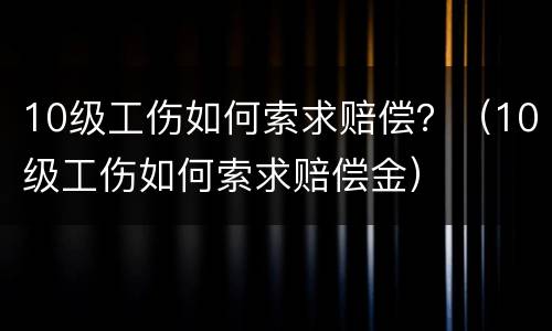 10级工伤如何索求赔偿？（10级工伤如何索求赔偿金）