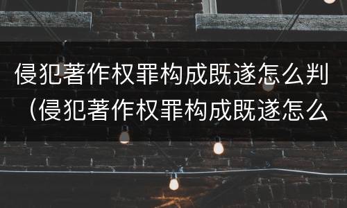 侵犯著作权罪构成既遂怎么判（侵犯著作权罪构成既遂怎么判刑）