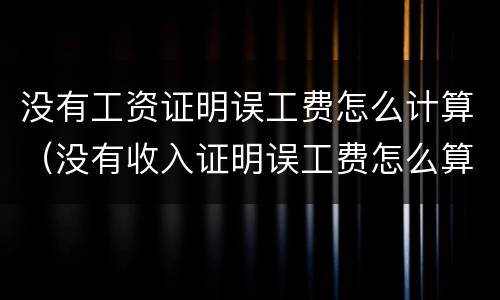 没有工资证明误工费怎么计算（没有收入证明误工费怎么算）