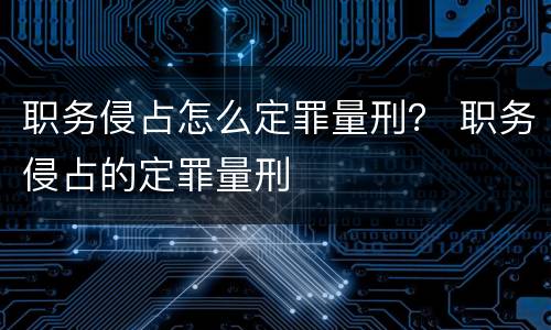 职务侵占怎么定罪量刑？ 职务侵占的定罪量刑