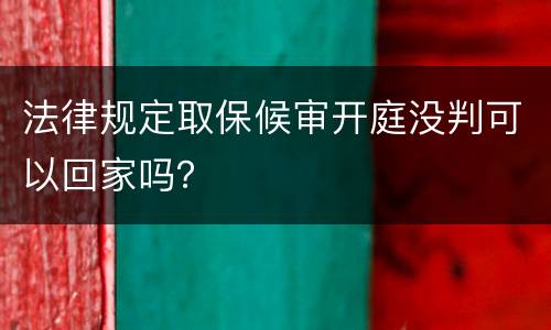 法律规定取保候审开庭没判可以回家吗？