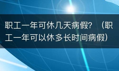 职工一年可休几天病假？（职工一年可以休多长时间病假）