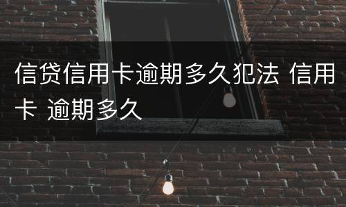 信贷信用卡逾期多久犯法 信用卡 逾期多久