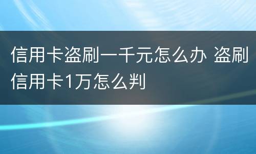 信用卡盗刷一千元怎么办 盗刷信用卡1万怎么判
