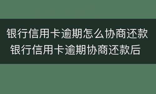 银行信用卡逾期怎么协商还款 银行信用卡逾期协商还款后 还进去多久销账