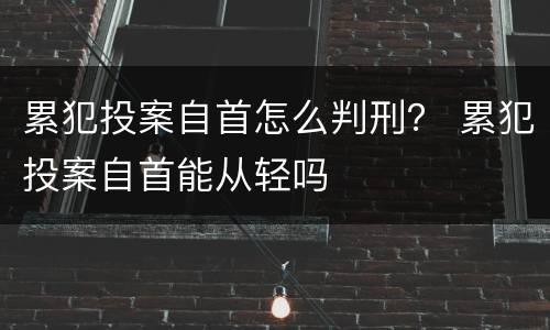 累犯投案自首怎么判刑？ 累犯投案自首能从轻吗