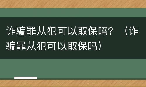 诈骗罪从犯可以取保吗？（诈骗罪从犯可以取保吗）