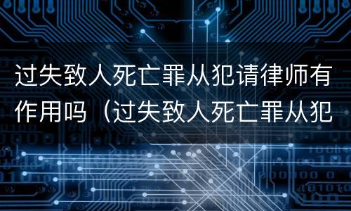 过失致人死亡罪从犯请律师有作用吗（过失致人死亡罪从犯请律师有作用吗判几年）