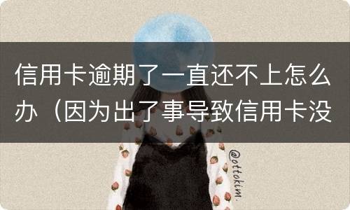 信用卡逾期了一直还不上怎么办（因为出了事导致信用卡没还逾期严重怎么办）