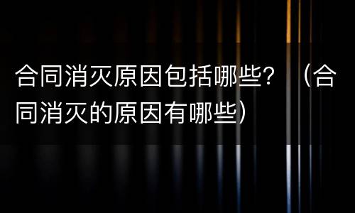 合同消灭原因包括哪些？（合同消灭的原因有哪些）