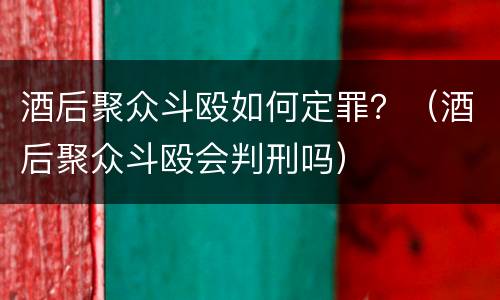酒后聚众斗殴如何定罪？（酒后聚众斗殴会判刑吗）