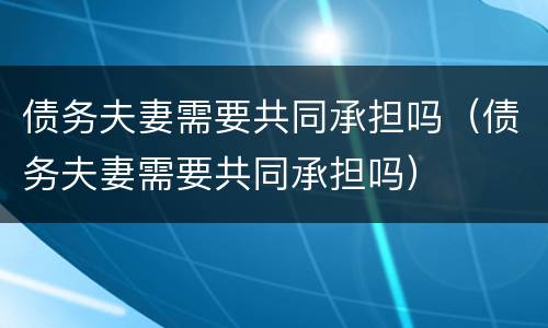 债务夫妻需要共同承担吗（债务夫妻需要共同承担吗）