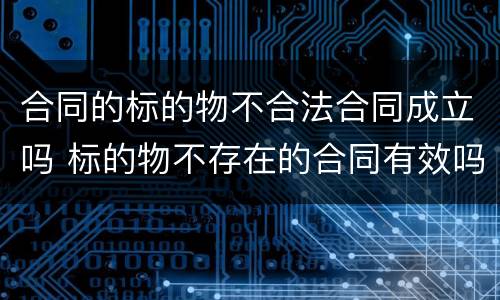 合同的标的物不合法合同成立吗 标的物不存在的合同有效吗