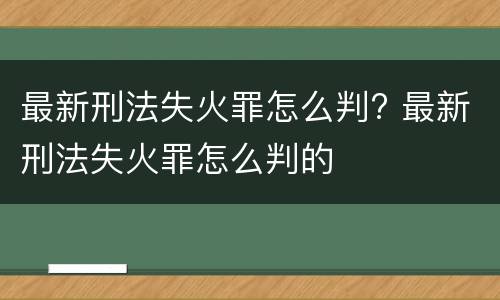 最新刑法失火罪怎么判? 最新刑法失火罪怎么判的
