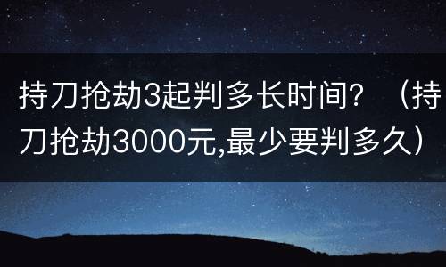 持刀抢劫3起判多长时间？（持刀抢劫3000元,最少要判多久）