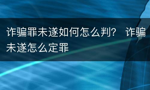 诈骗罪未遂如何怎么判？ 诈骗未遂怎么定罪