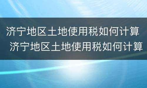 济宁地区土地使用税如何计算 济宁地区土地使用税如何计算的