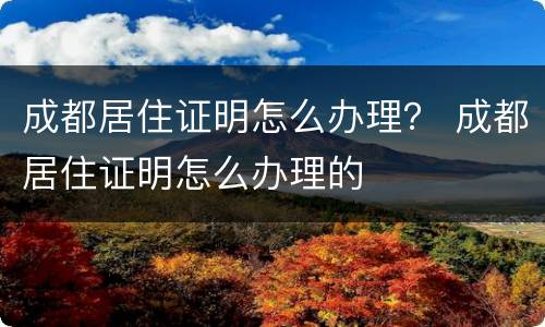 成都居住证明怎么办理？ 成都居住证明怎么办理的
