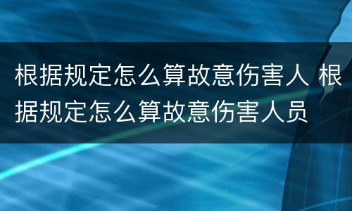 根据规定怎么算故意伤害人 根据规定怎么算故意伤害人员