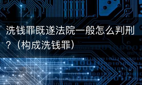 洗钱罪既遂法院一般怎么判刑?（构成洗钱罪）