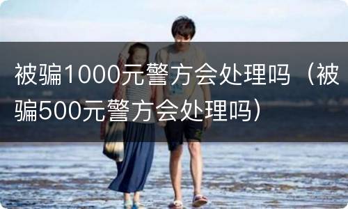 被骗1000元警方会处理吗（被骗500元警方会处理吗）