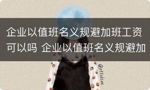 企业以值班名义规避加班工资可以吗 企业以值班名义规避加班工资可以吗合法吗