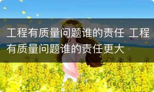 工程有质量问题谁的责任 工程有质量问题谁的责任更大