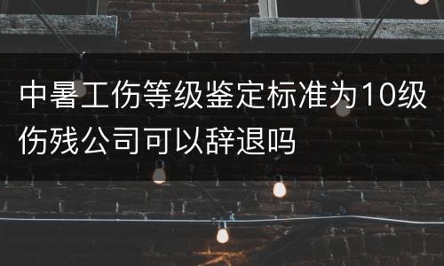 中暑工伤等级鉴定标准为10级伤残公司可以辞退吗