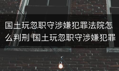 国土玩忽职守涉嫌犯罪法院怎么判刑 国土玩忽职守涉嫌犯罪法院怎么判刑的