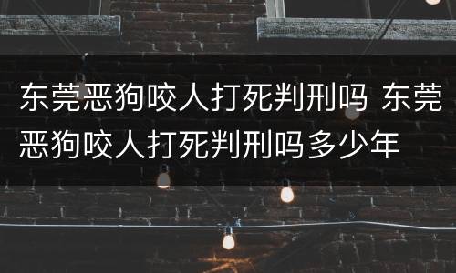 东莞恶狗咬人打死判刑吗 东莞恶狗咬人打死判刑吗多少年