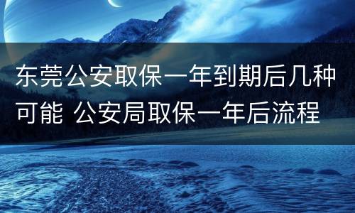 东莞公安取保一年到期后几种可能 公安局取保一年后流程