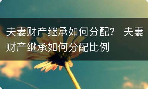 夫妻财产继承如何分配？ 夫妻财产继承如何分配比例