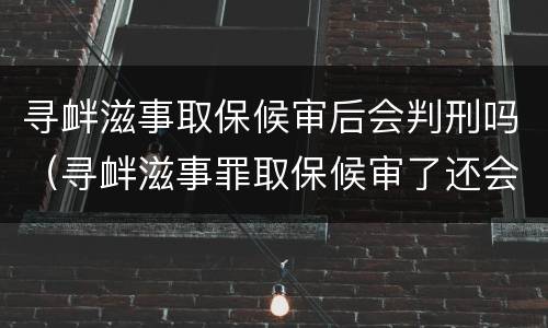 寻衅滋事取保候审后会判刑吗（寻衅滋事罪取保候审了还会不会被判实刑?）