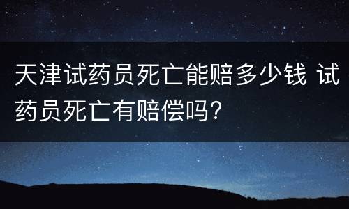 天津试药员死亡能赔多少钱 试药员死亡有赔偿吗?