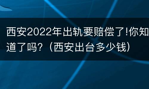 西安2022年出轨要赔偿了!你知道了吗?（西安出台多少钱）