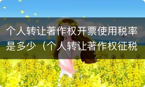 个人转让著作权开票使用税率是多少（个人转让著作权征税吗）